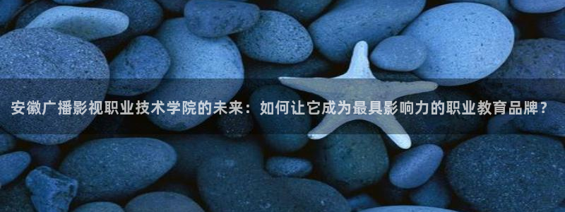 青春草超碰：安徽广播影视职业技术学院的未来：如何让它成为最具影响力的职业教育品牌？